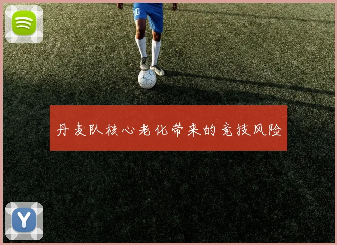 丹麦队核心老化带来的竞技风险