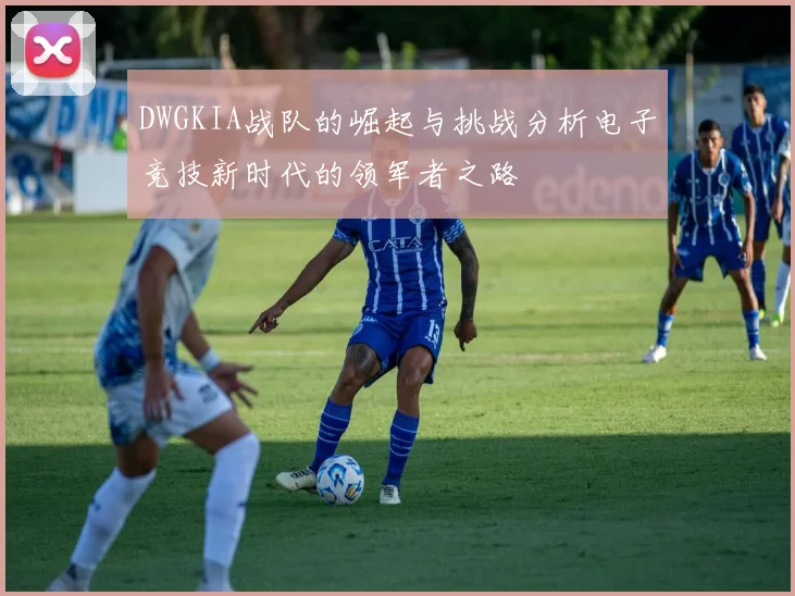 DWGKIA战队的崛起与挑战分析电子竞技新时代的领军者之路