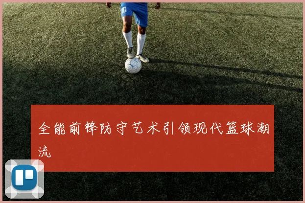 全能前锋防守艺术引领现代篮球潮流
