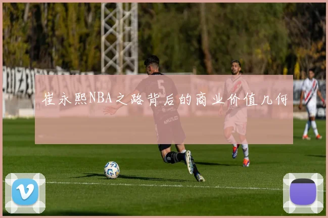 崔永熙NBA之路背后的商业价值几何