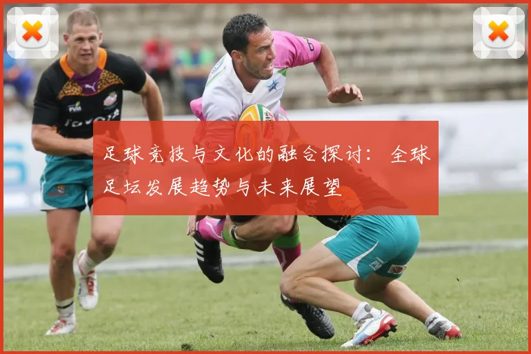 足球竞技与文化的融合探讨：全球足坛发展趋势与未来展望