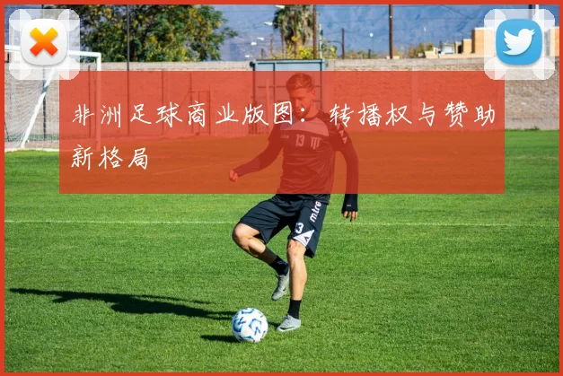 非洲足球商业版图：转播权与赞助新格局