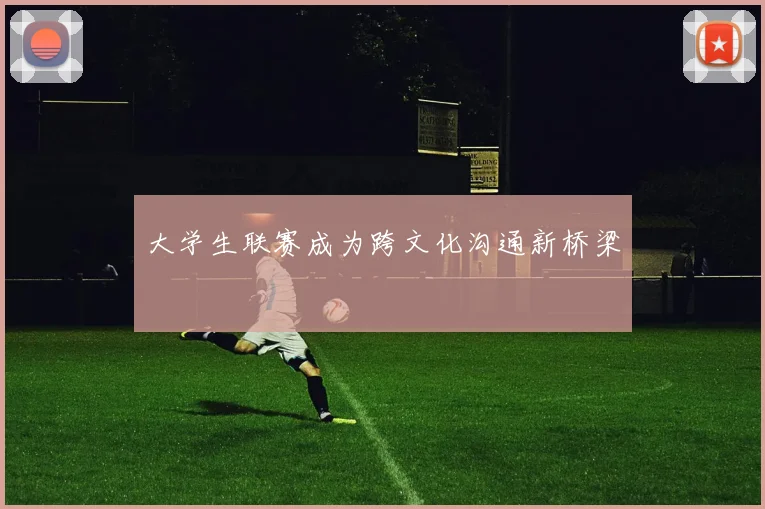 大学生联赛成为跨文化沟通新桥梁
