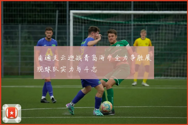 南通支云迎战青岛海牛全力争胜展现球队实力与斗志
