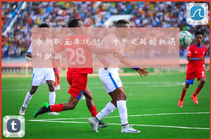 永州队五年规划：冲甲之路的机遇与挑战