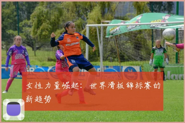 女性力量崛起：世界滑板锦标赛的新趋势
